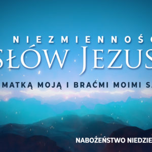 Niezmienność SŁÓW JEZUSA – Matką moją i braćmi moimi są…