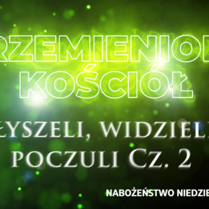 Przemieniony KOŚCIÓŁ – Słyszeli, widzieli, poczuli Cz. II