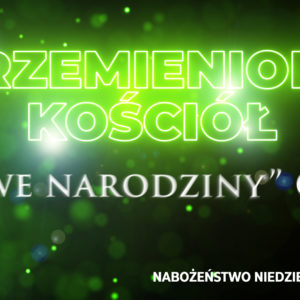 Przemieniony KOŚCIÓŁ – „Nowe narodziny” Cz. III
