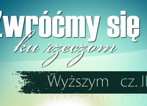 Zwróćmy się ku rzeczom wyższym – cz III