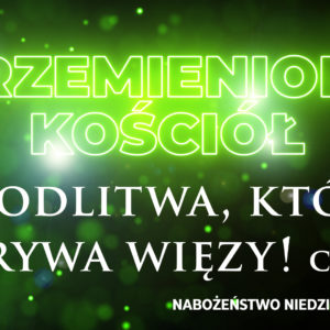 Przemieniony KOŚCIÓŁ –  Modlitwa, która zrywa więzy!
