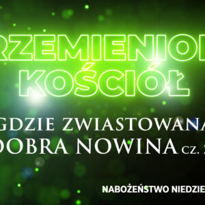 Przemieniony KOŚCIÓŁ – Tam gdzie zwiastowana jest DOBRA NOWINA!